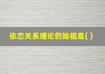 依恋关系理论的始祖是( )